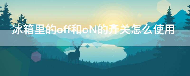 冰箱里的off和oN的开关怎么使用 冰箱里的on off怎么用