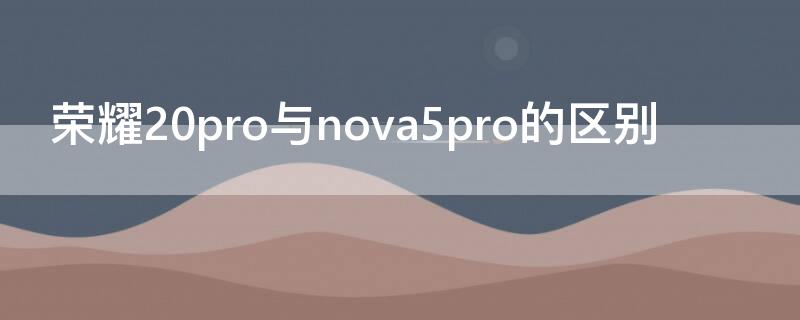 荣耀20pro与nova5pro的区别 荣耀20跟nova5pro区别