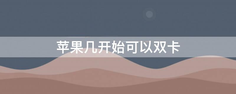 iPhone几开始可以双卡（iphone几开始支持双卡）