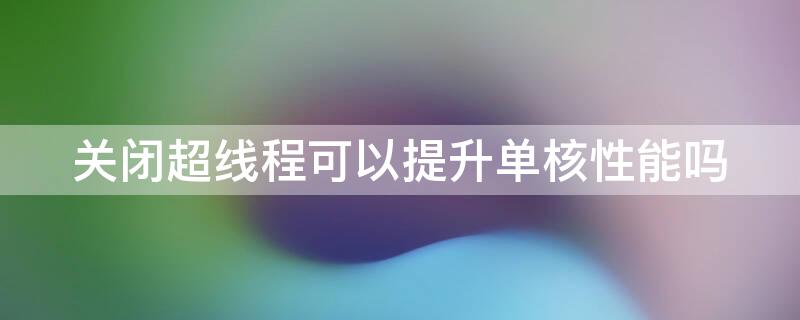 关闭超线程可以提升单核性能吗（关闭超线程会影响性能吗）