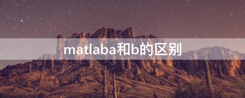 matlaba和b的区别 matlaba与b的区别