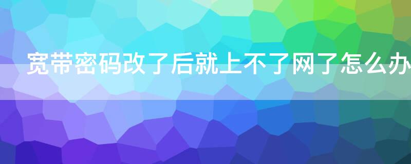 宽带密码改了后就上不了网了怎么办（电信宽带密码改了后就上不了网了怎么办）