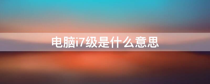 电脑i7级是什么意思（电脑i7级和i7有什么区别）