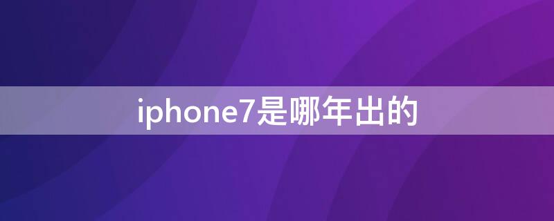 iPhone7是哪年出的 iphone7plus是哪年出的