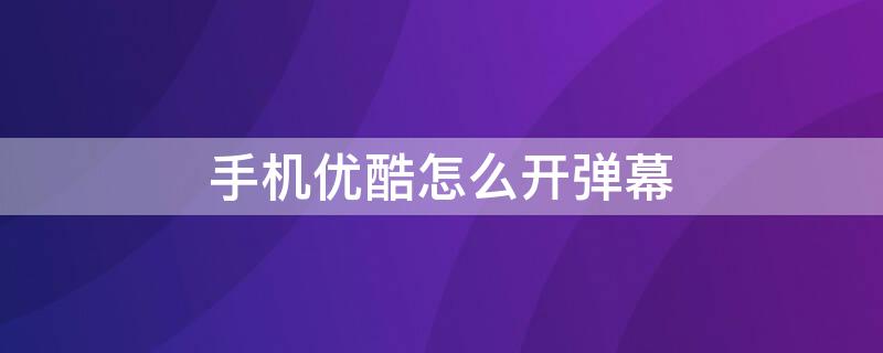 手机优酷怎么开弹幕 苹果手机优酷怎么开弹幕