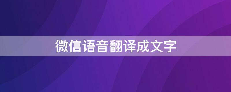 微信语音翻译成文字 微信语音翻译成文字是什么时候有的