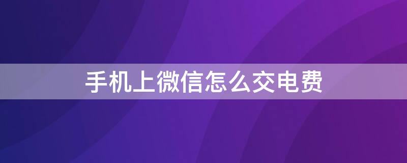 手机上微信怎么交电费 手机上微信怎么交电费?