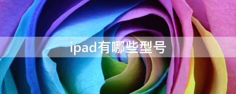 ipad有哪些型号（ipad机型对照表）