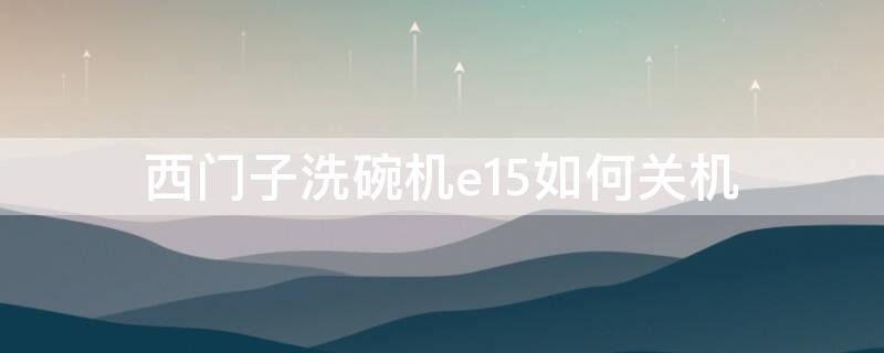 西门子洗碗机e15如何关机 西门子洗碗机e15重启