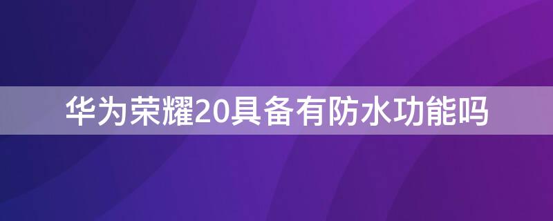 华为荣耀20具备有防水功能吗 华为荣耀20pro有防水功能吗