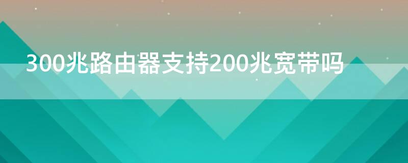 300兆路由器支持200兆宽带吗 300兆无线路由器支持200兆宽带吗