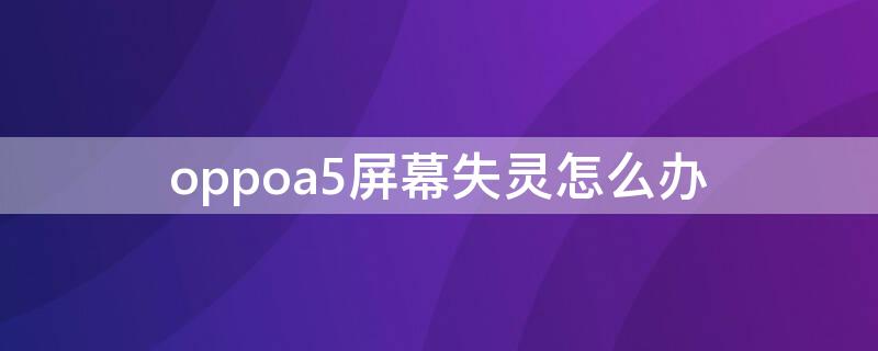 oppoa5屏幕失灵怎么办 oppoa5手机屏幕失灵是什么原因