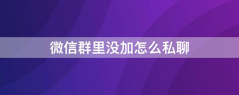 微信群里没加怎么私聊（微信群里不能私聊）