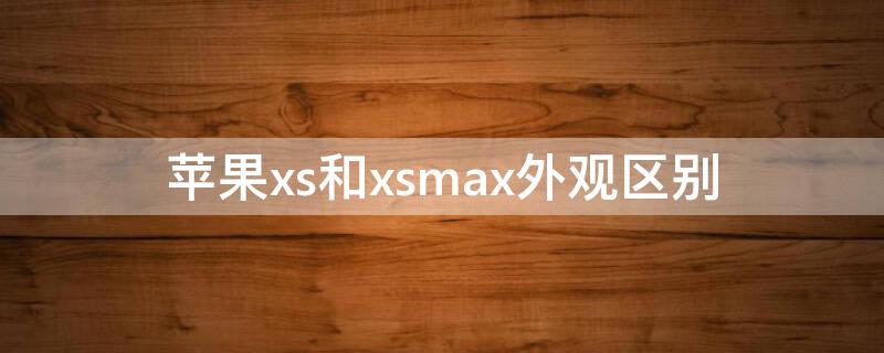 iPhonexs和xsmax外观区别 iphonexs和iphonexsmax的区别
