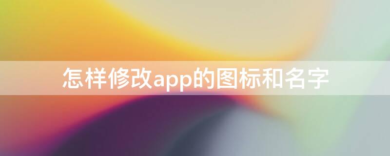 怎样修改app的图标和名字（怎么更改app的名字和图标）