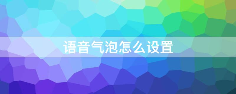 语音气泡怎么设置（语音气泡怎么调回来）