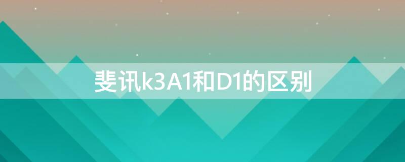 斐讯k3A1和D1的区别（斐讯k3版本a1和b1d1）