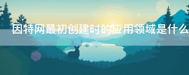 因特网最初创建时的应用领域是什么 因特网最早是作为什么而开发的