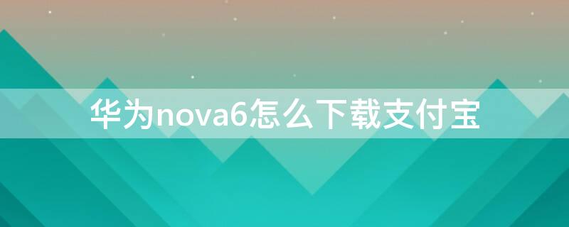 华为nova6怎么下载支付宝 华为nova5怎么下载软件