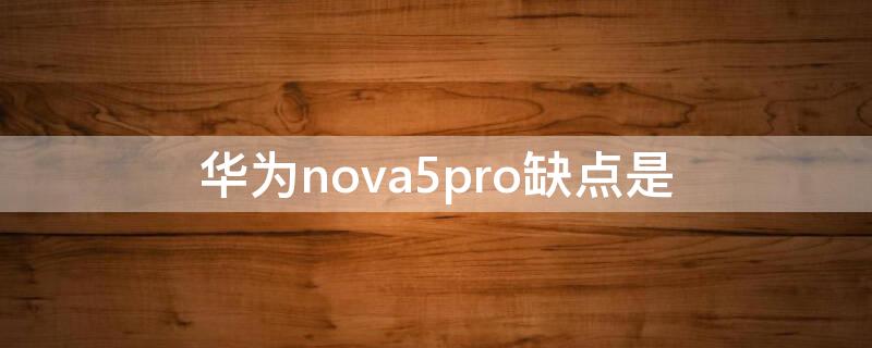 华为nova5pro缺点是（华为nova5pro的缺点是什么）