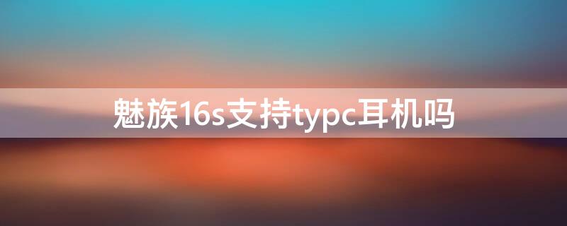 魅族16s支持typc耳机吗 魅族16支持typec耳机吗