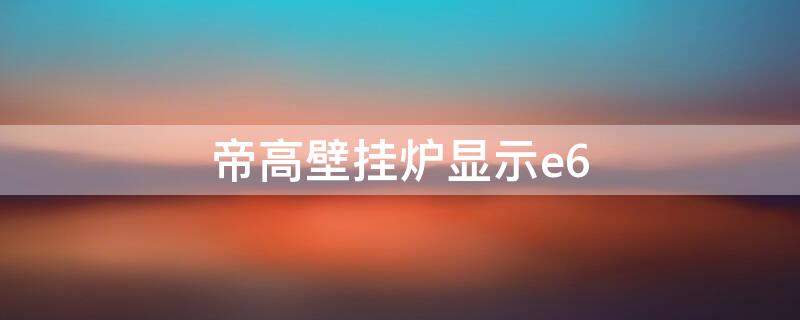 帝高壁挂炉显示e6 帝高壁挂炉显示e6怎么解决