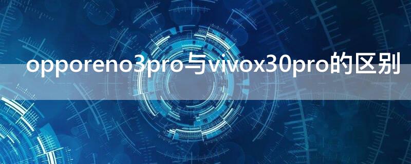 opporeno3pro与vivox30pro的区别（vivox30pro和opporeno4）