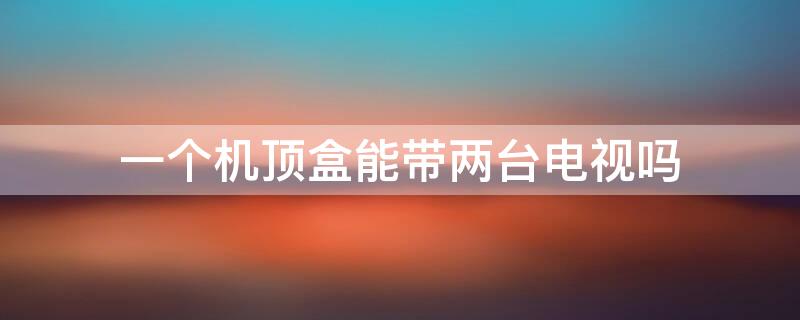 一个机顶盒能带两台电视吗 一个电视机顶盒能带两台电视吗