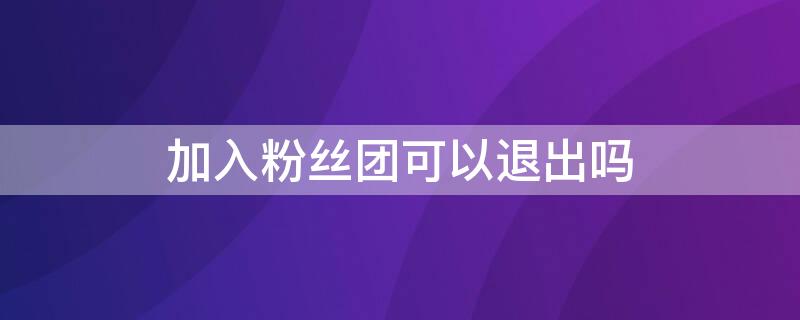 加入粉丝团可以退出吗 加入了别人的粉丝团怎么样能退出