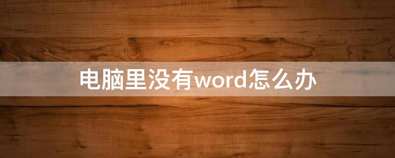 电脑里没有word怎么办 电脑里没有word怎么弄