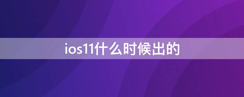 ios11什么时候出的 ios11是哪一年出的