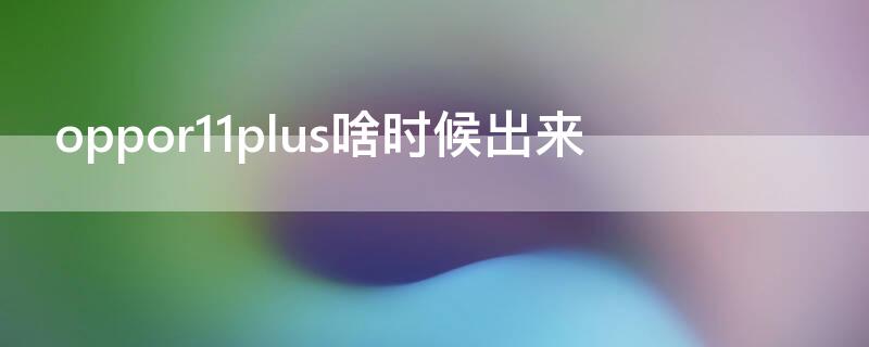 oppor11plus啥时候出来（oppor11plus什么时间上市）