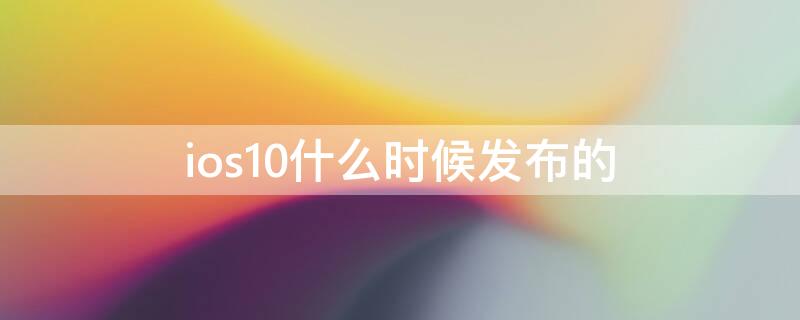 ios10什么时候发布的（ios10是什么时候发布的）