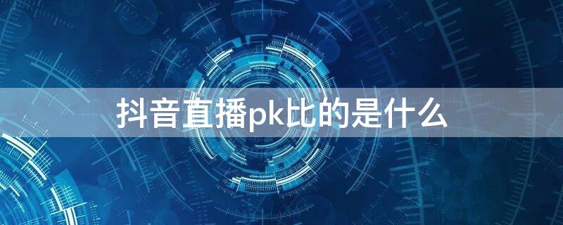 抖音直播pk比的是什么 抖音直播有pk吗