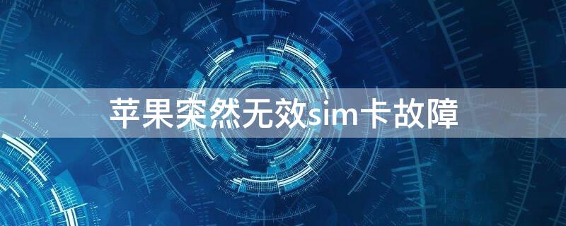 iPhone突然无效sim卡故障（iphone突然显示无效sim卡怎么回事）