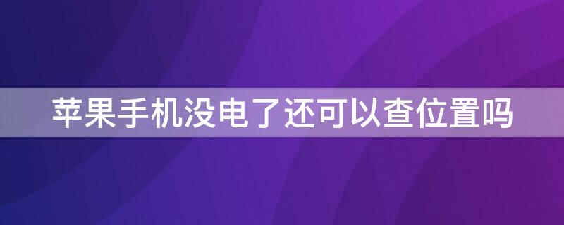 iPhone手机没电了还可以查位置吗 苹果手机没电了能查到定位嘛