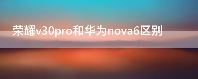 荣耀v30pro和华为nova6区别 荣耀v30pro和华为nova6有什么不一样