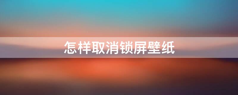 怎样取消锁屏壁纸 oppo手机怎样取消锁屏壁纸