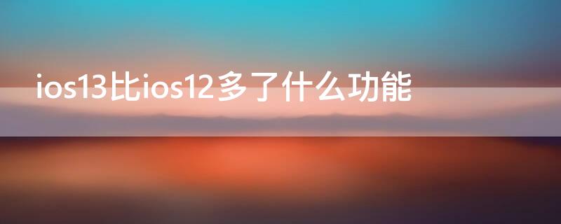 ios13比ios12多了什么功能（ios13和ios12比多了什么功能）