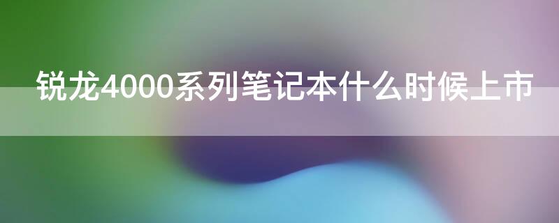 锐龙4000系列笔记本什么时候上市（锐龙5000系列笔记本什么时候上市）