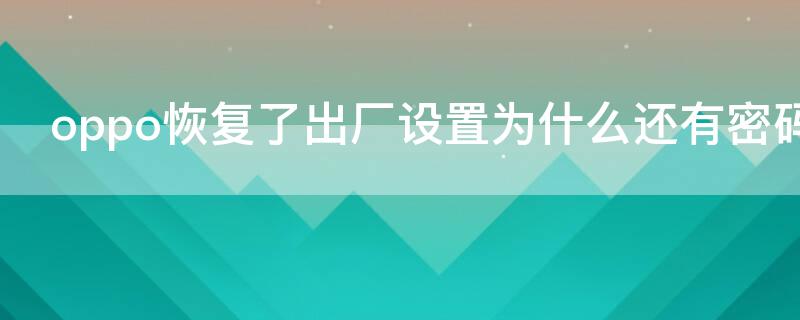 oppo恢复了出厂设置为什么还有密码 为什么oppo手机恢复出厂设置要密码