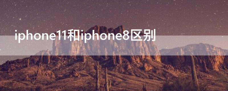 iPhone11和iPhone8区别 苹果11和苹果8的区别