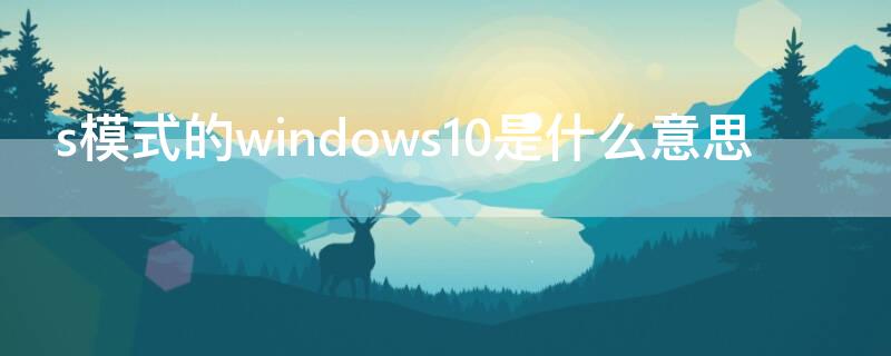 s模式的windows10是什么意思（处于s模式的windows10什么意思）