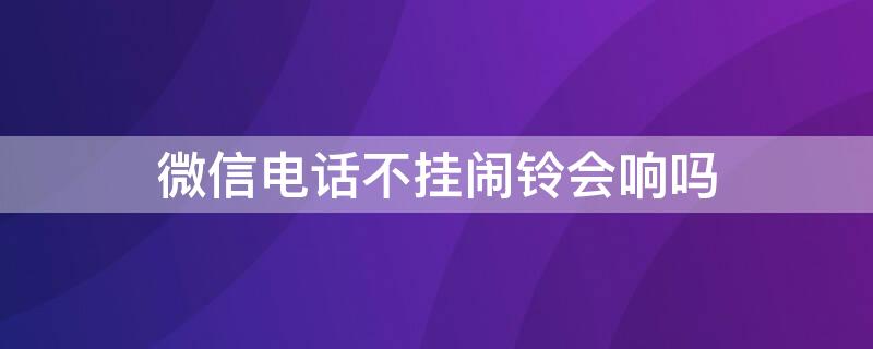 微信电话不挂闹铃会响吗 闹钟响了微信电话会不会挂掉