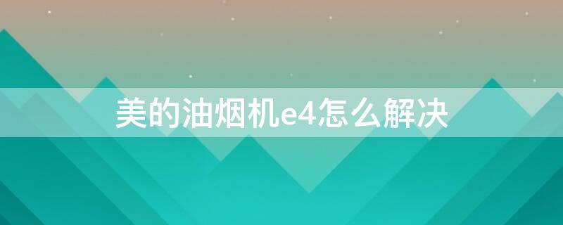 美的油烟机e4怎么解决 美的抽油烟机报错E4