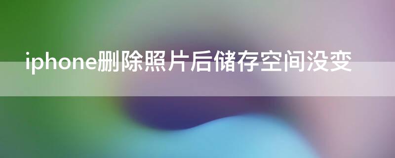 iPhone删除照片后储存空间没变 苹果删了照片后照片的储存空间不变