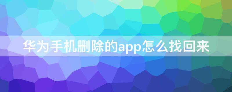 华为手机删除的app怎么找回来（华为手机怎样找回删除的app）