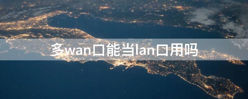 多wan口能当lan口用吗（什么叫wan口和lan口）