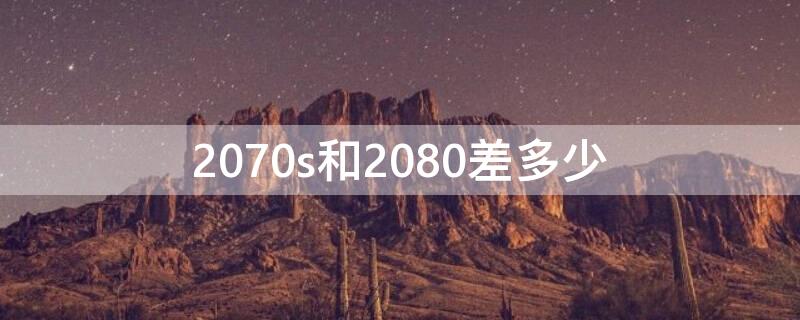 2070s和2080差多少（2080s对比2070）