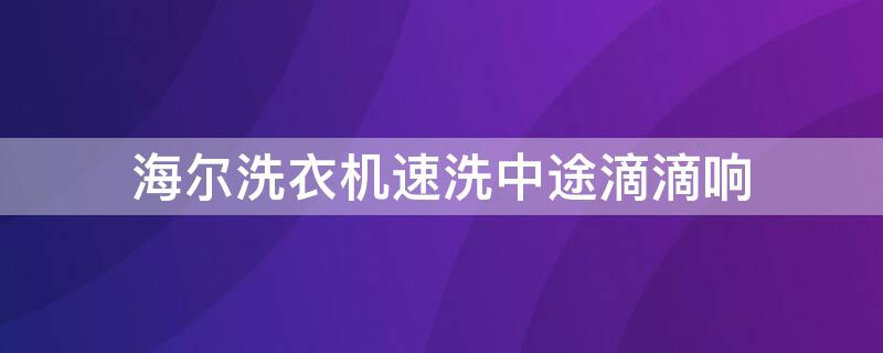 海尔洗衣机速洗中途滴滴响 海尔洗衣机打开之后一直滴滴滴的响是哪里的问题